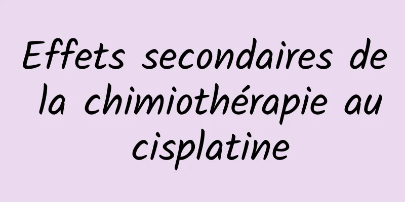 Effets secondaires de la chimiothérapie au cisplatine