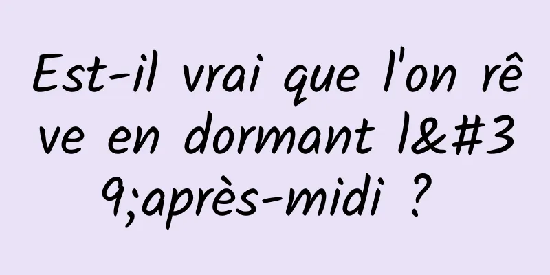 Est-il vrai que l'on rêve en dormant l'après-midi ? 