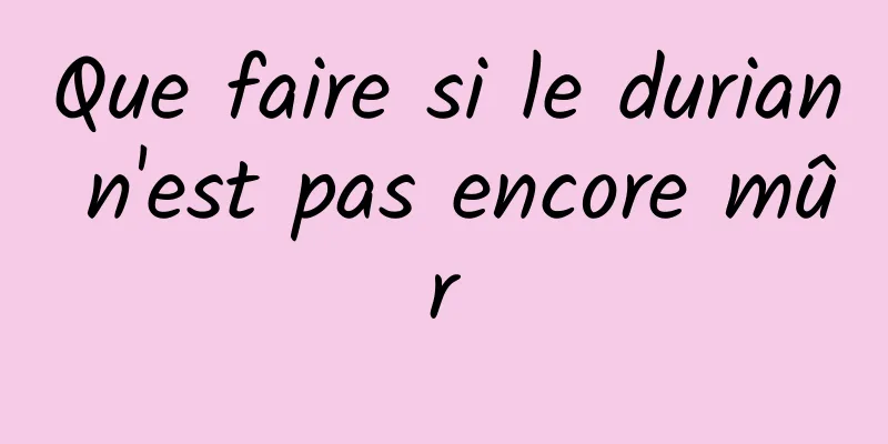 Que faire si le durian n'est pas encore mûr