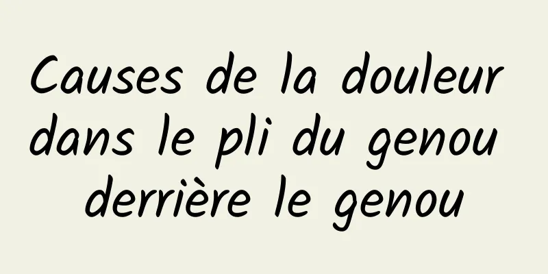 Causes de la douleur dans le pli du genou derrière le genou