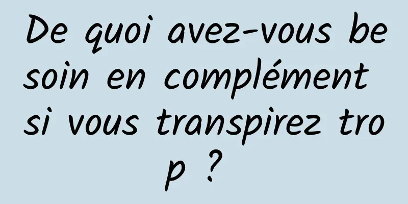 De quoi avez-vous besoin en complément si vous transpirez trop ? 