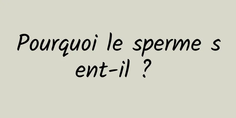 Pourquoi le sperme sent-il ? 