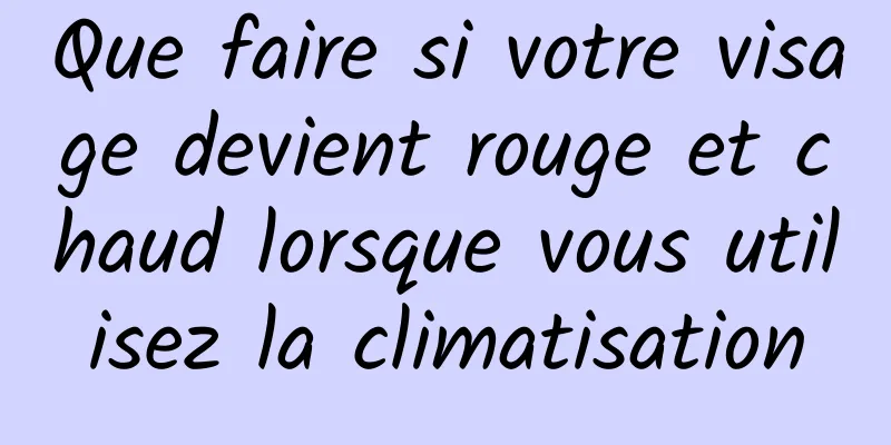 Que faire si votre visage devient rouge et chaud lorsque vous utilisez la climatisation