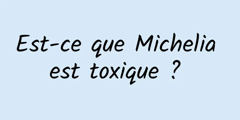 Est-ce que Michelia est toxique ? 