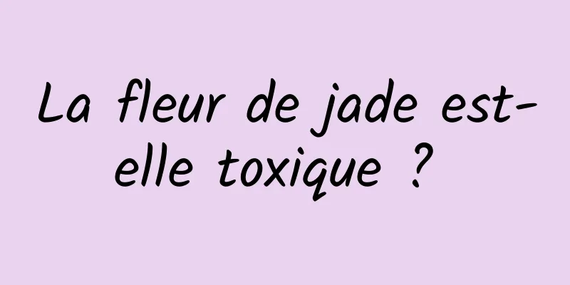 La fleur de jade est-elle toxique ? 