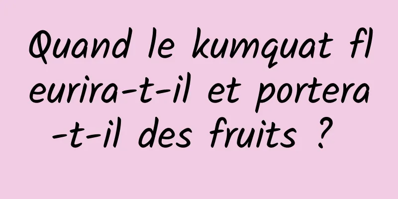 Quand le kumquat fleurira-t-il et portera-t-il des fruits ? 