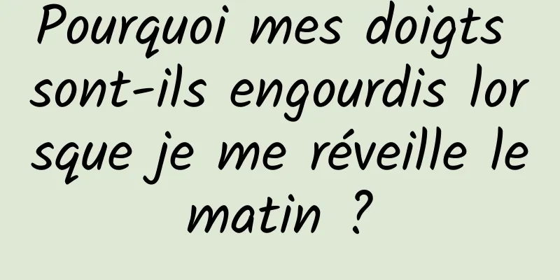 Pourquoi mes doigts sont-ils engourdis lorsque je me réveille le matin ? 