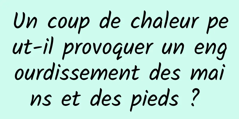 Un coup de chaleur peut-il provoquer un engourdissement des mains et des pieds ? 