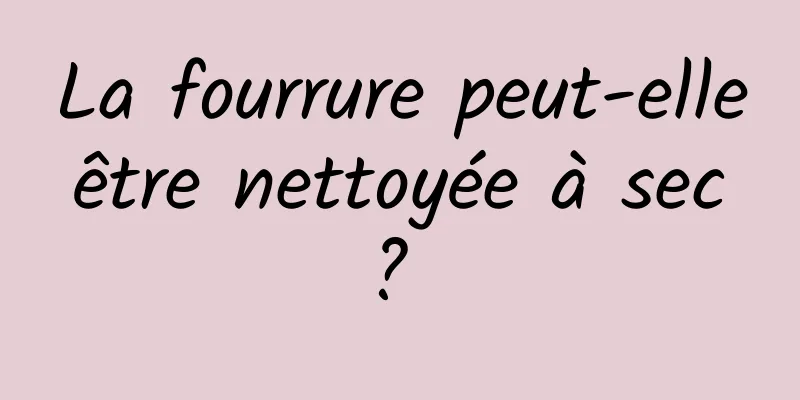 La fourrure peut-elle être nettoyée à sec ? 