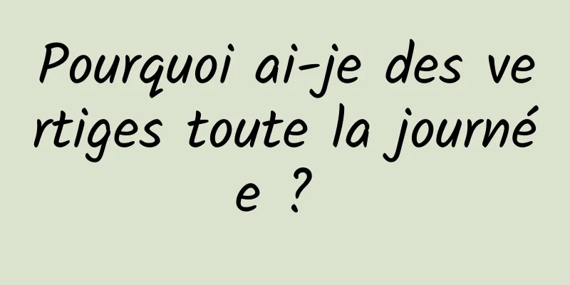 Pourquoi ai-je des vertiges toute la journée ? 