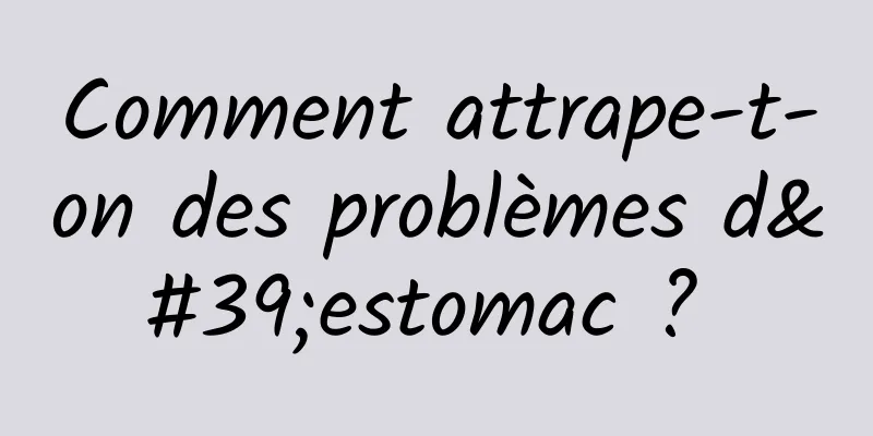 Comment attrape-t-on des problèmes d'estomac ? 