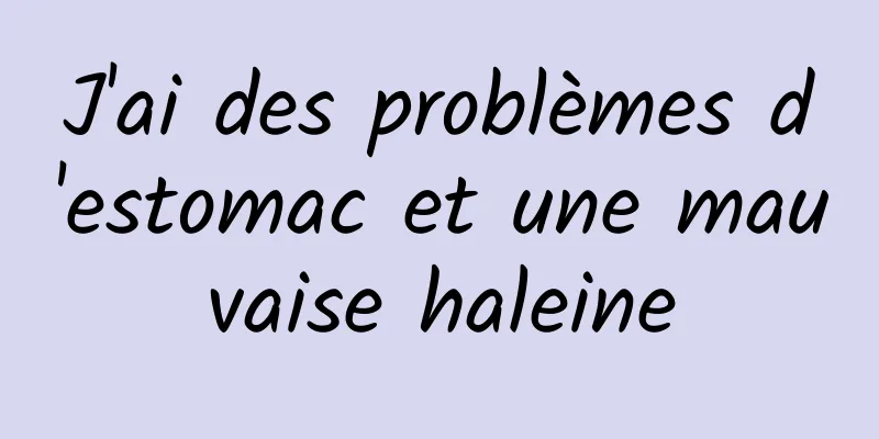 J'ai des problèmes d'estomac et une mauvaise haleine