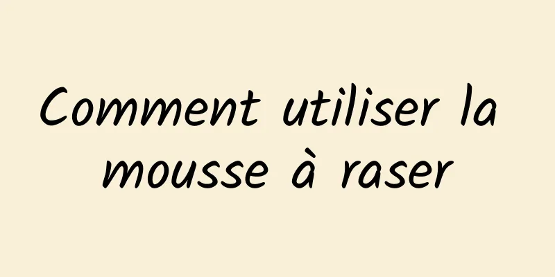 Comment utiliser la mousse à raser