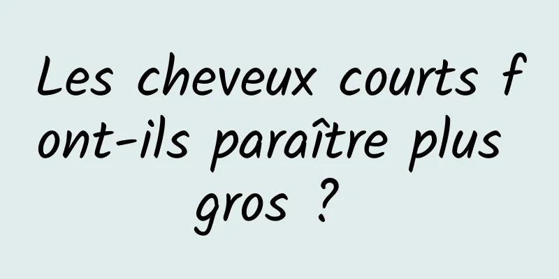 Les cheveux courts font-ils paraître plus gros ? 