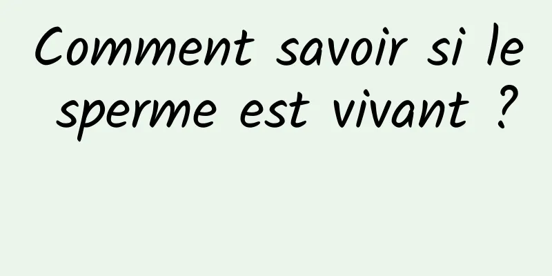 Comment savoir si le sperme est vivant ? 