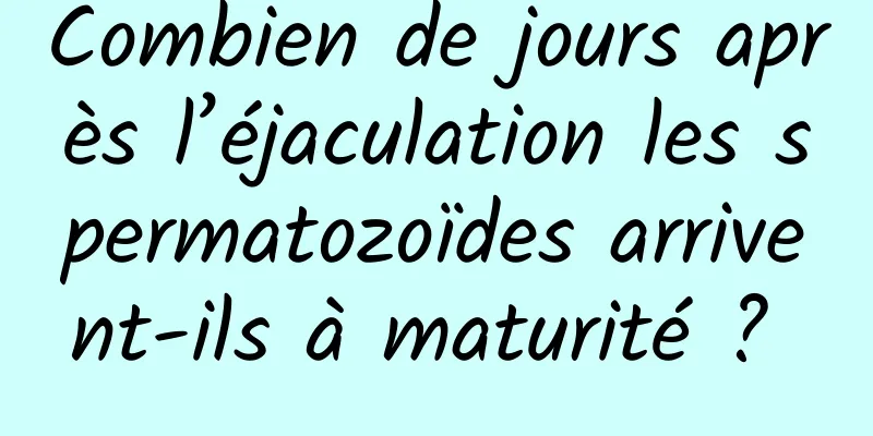 Combien de jours après l’éjaculation les spermatozoïdes arrivent-ils à maturité ? 