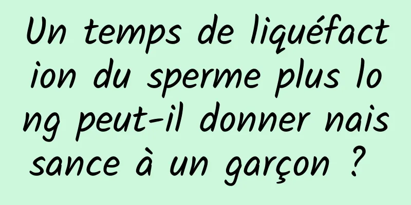 Un temps de liquéfaction du sperme plus long peut-il donner naissance à un garçon ? 