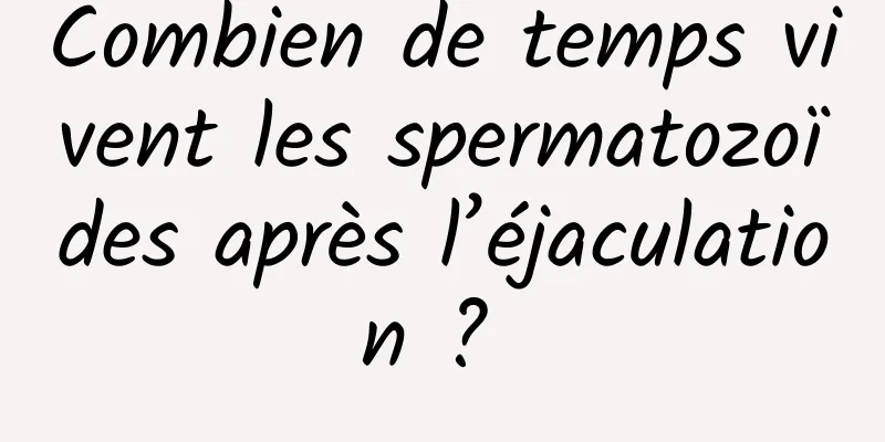 Combien de temps vivent les spermatozoïdes après l’éjaculation ? 