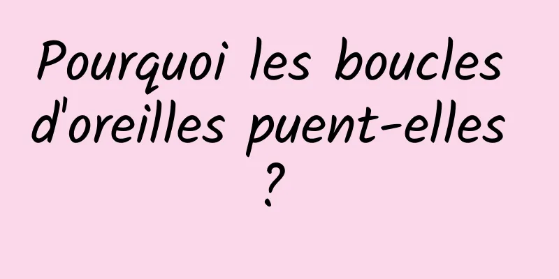 Pourquoi les boucles d'oreilles puent-elles ? 