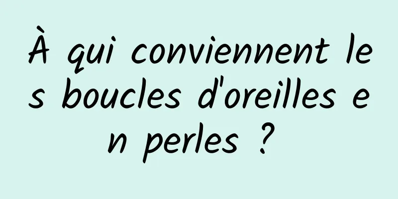 À qui conviennent les boucles d'oreilles en perles ? 