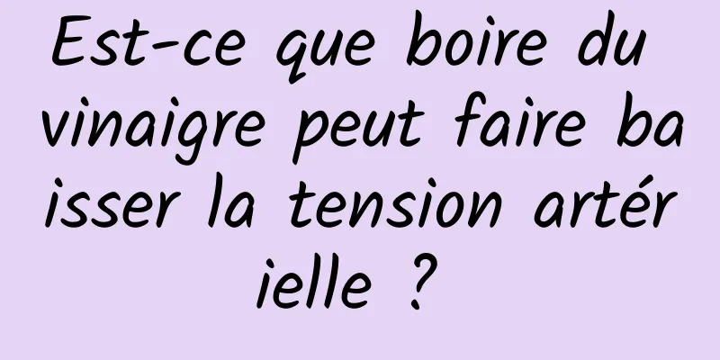 Est-ce que boire du vinaigre peut faire baisser la tension artérielle ? 