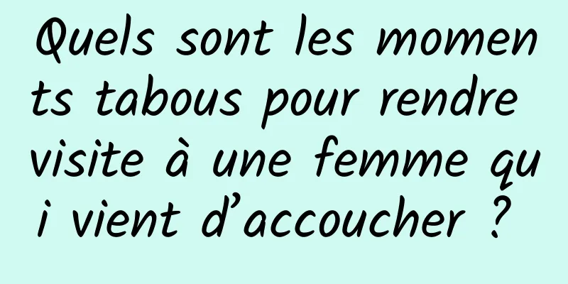 Quels sont les moments tabous pour rendre visite à une femme qui vient d’accoucher ? 