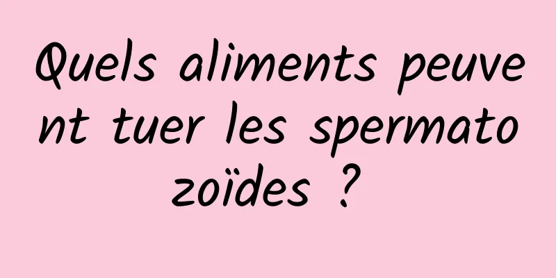 Quels aliments peuvent tuer les spermatozoïdes ? 