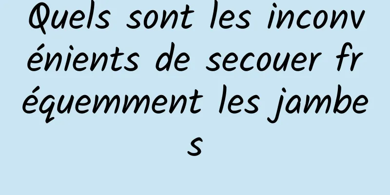 Quels sont les inconvénients de secouer fréquemment les jambes