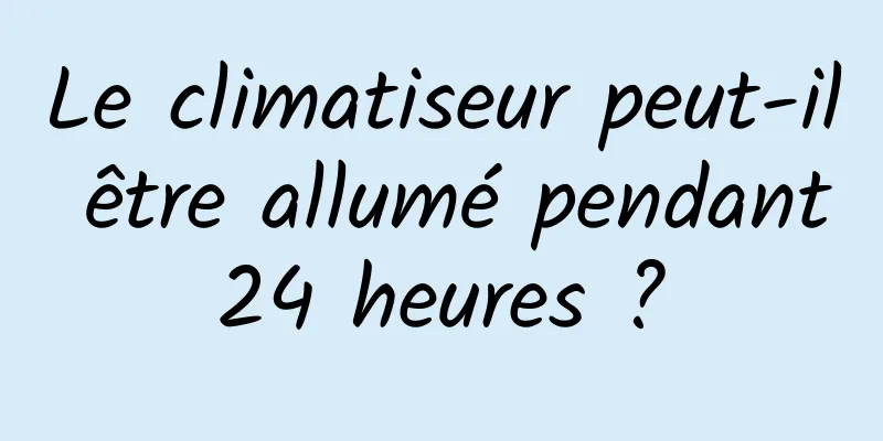 Le climatiseur peut-il être allumé pendant 24 heures ? 