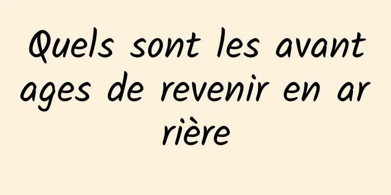 Quels sont les avantages de revenir en arrière