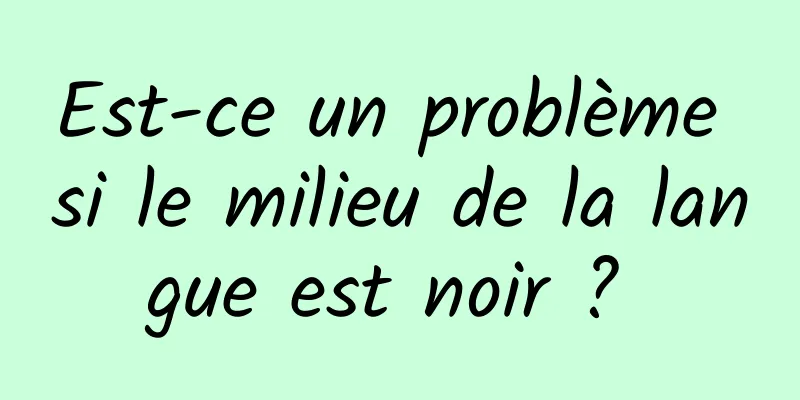 Est-ce un problème si le milieu de la langue est noir ? 