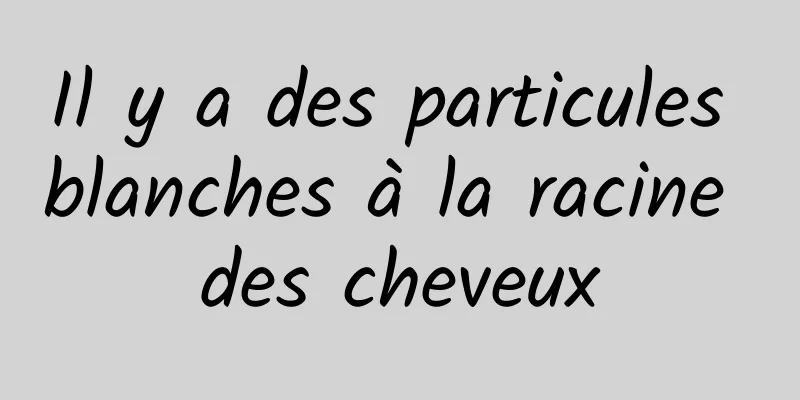 Il y a des particules blanches à la racine des cheveux