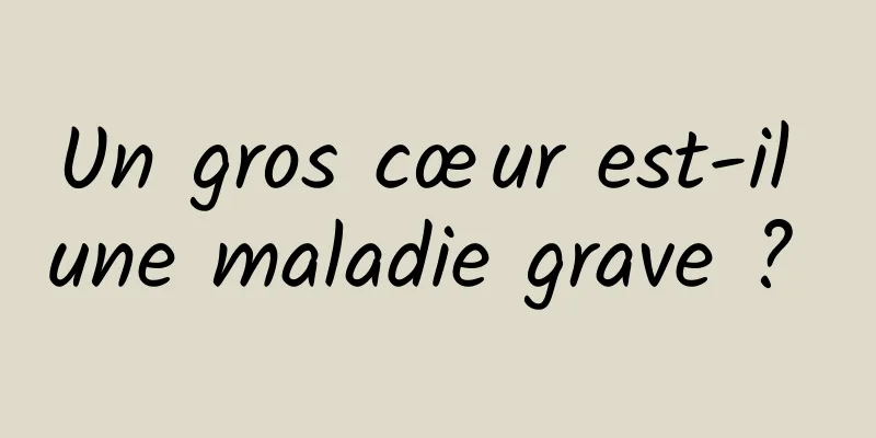 Un gros cœur est-il une maladie grave ? 