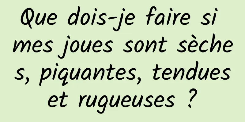 Que dois-je faire si mes joues sont sèches, piquantes, tendues et rugueuses ? 