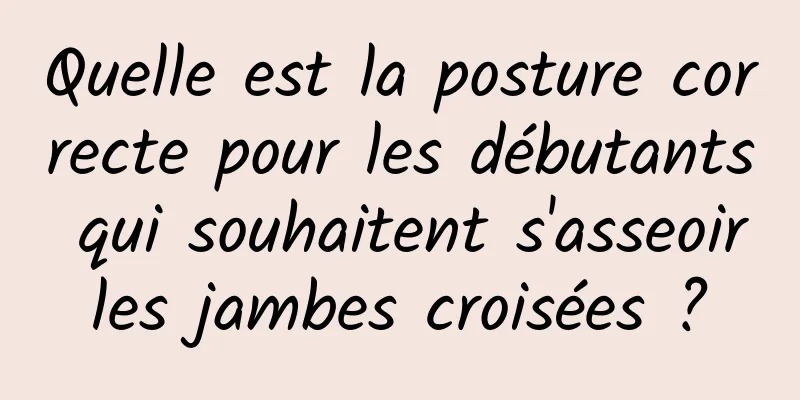 Quelle est la posture correcte pour les débutants qui souhaitent s'asseoir les jambes croisées ? 