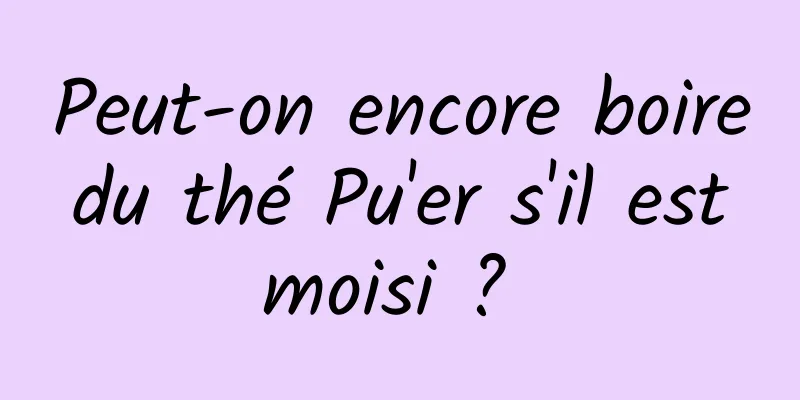 Peut-on encore boire du thé Pu'er s'il est moisi ? 