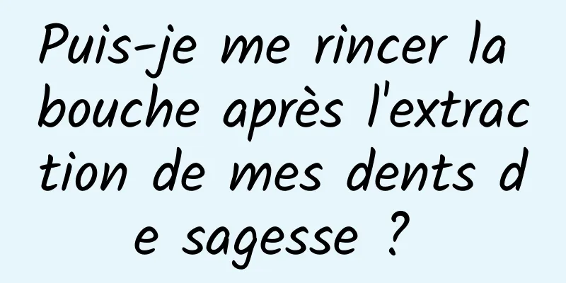 Puis-je me rincer la bouche après l'extraction de mes dents de sagesse ? 