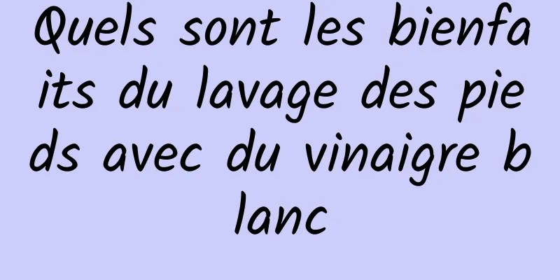 Quels sont les bienfaits du lavage des pieds avec du vinaigre blanc