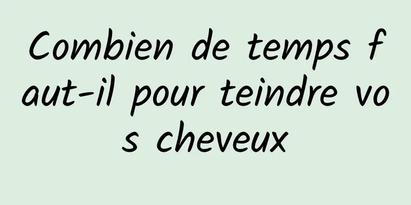 Combien de temps faut-il pour teindre vos cheveux