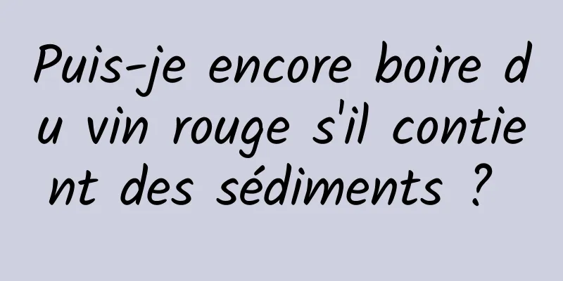 Puis-je encore boire du vin rouge s'il contient des sédiments ? 