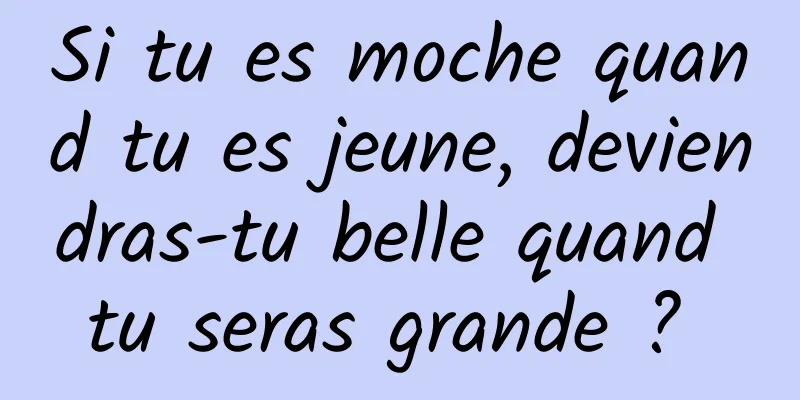 Si tu es moche quand tu es jeune, deviendras-tu belle quand tu seras grande ? 