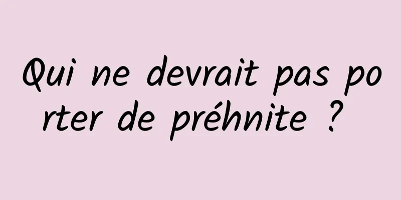 Qui ne devrait pas porter de préhnite ? 