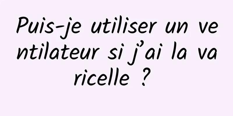 Puis-je utiliser un ventilateur si j’ai la varicelle ? 