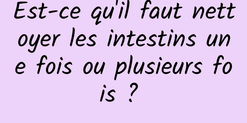 Est-ce qu'il faut nettoyer les intestins une fois ou plusieurs fois ? 