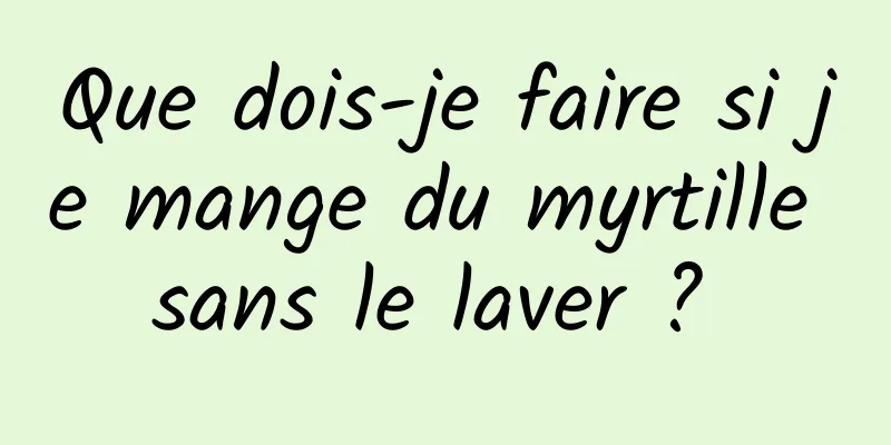 Que dois-je faire si je mange du myrtille sans le laver ? 