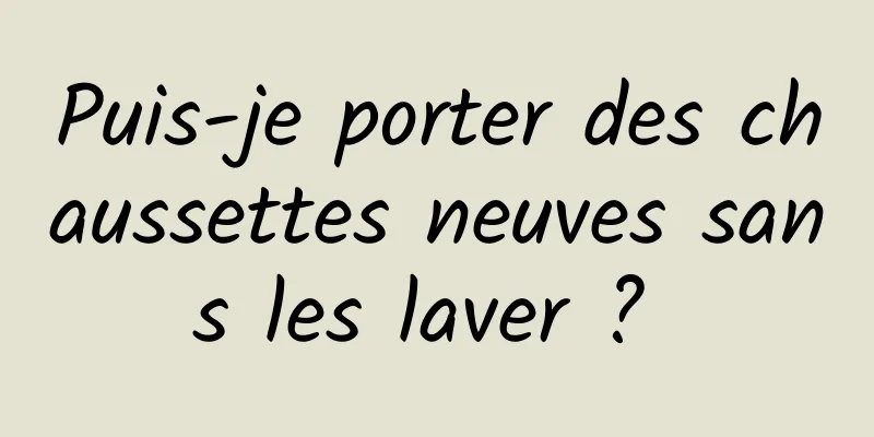 Puis-je porter des chaussettes neuves sans les laver ? 