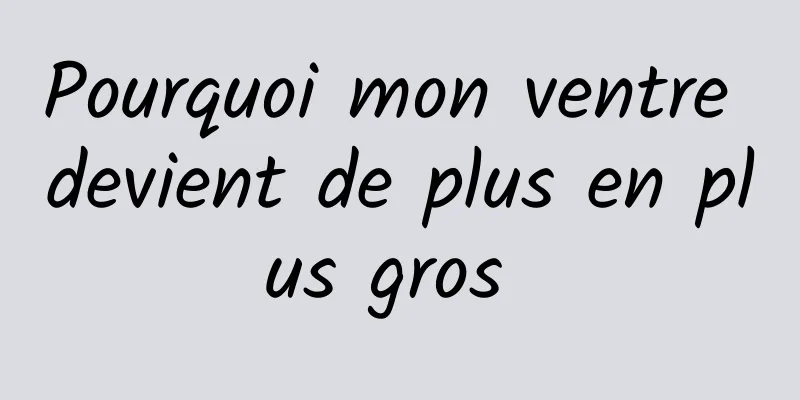 Pourquoi mon ventre devient de plus en plus gros 