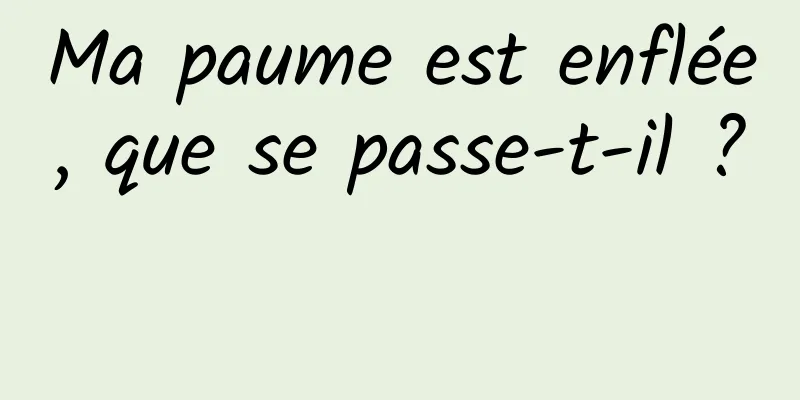 Ma paume est enflée, que se passe-t-il ? 