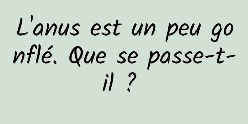 L'anus est un peu gonflé. Que se passe-t-il ? 