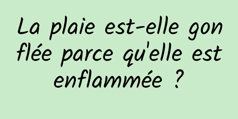 La plaie est-elle gonflée parce qu'elle est enflammée ? 